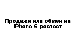 Продажа или обмен на iPhone 6 ростест